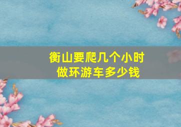 衡山要爬几个小时 做环游车多少钱